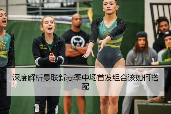 深度解析曼联新赛季中场首发组合该如何搭配
